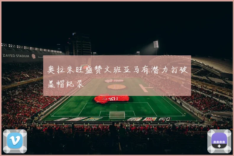 奥拉朱旺盛赞文班亚马有潜力打破盖帽纪录