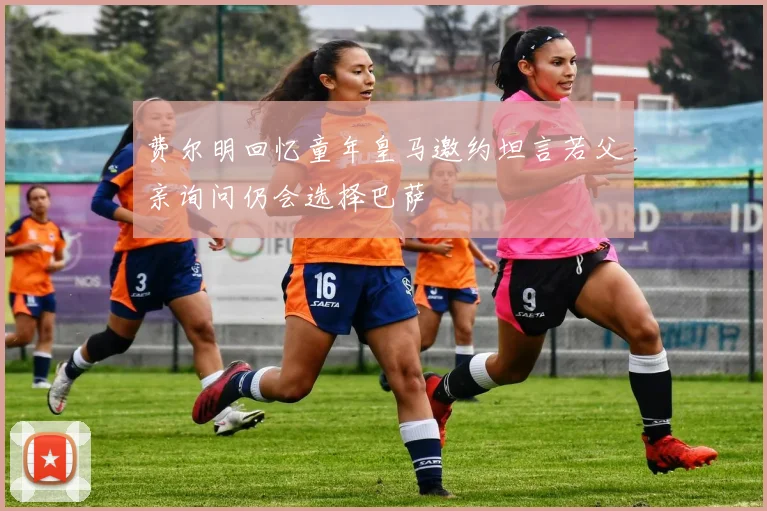 费尔明回忆童年皇马邀约坦言若父亲询问仍会选择巴萨
