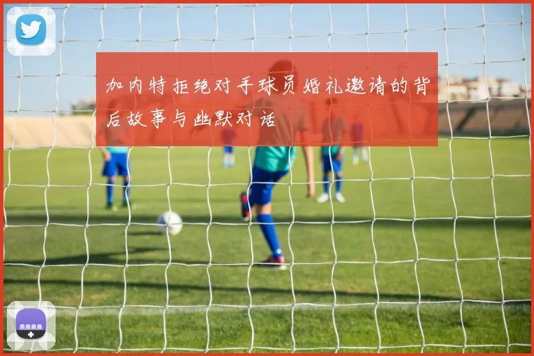加内特拒绝对手球员婚礼邀请的背后故事与幽默对话