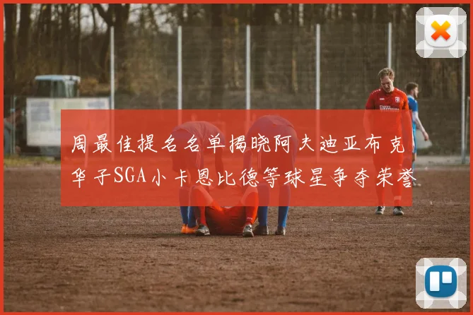 周最佳提名名单揭晓阿夫迪亚布克华子SGA小卡恩比德等球星争夺荣誉