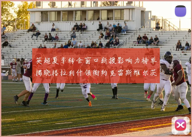 英超夏季转会窗口新援影响力榜单揭晓格拉利什领衔约克雷斯维尔茨排名解析