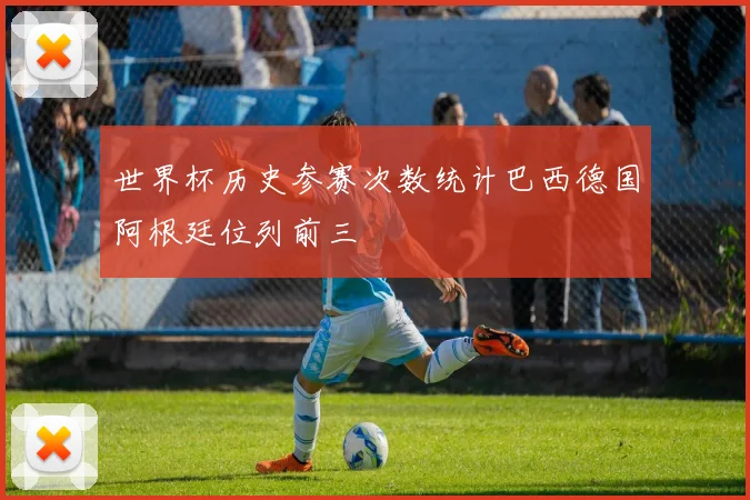 世界杯历史参赛次数统计巴西德国阿根廷位列前三