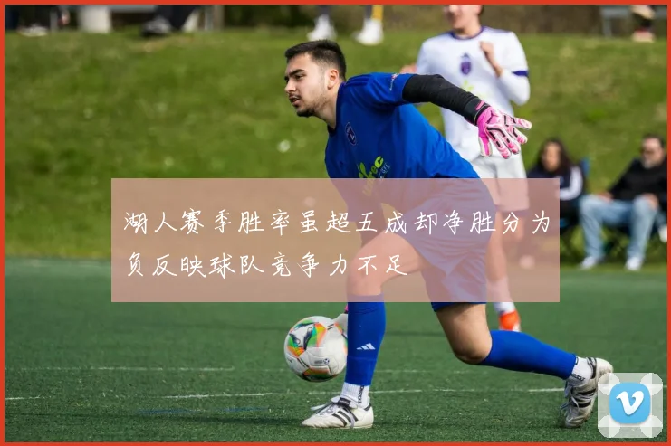 湖人赛季胜率虽超五成却净胜分为负反映球队竞争力不足