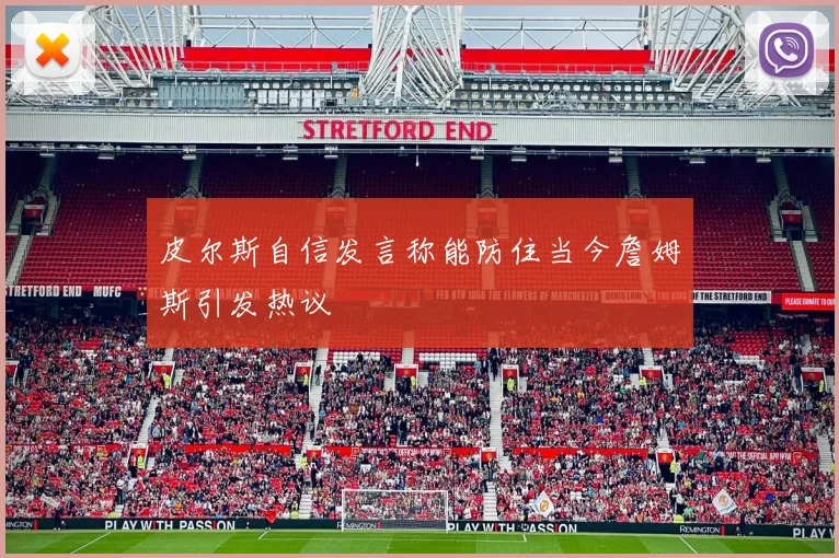 皮尔斯自信发言称能防住当今詹姆斯引发热议