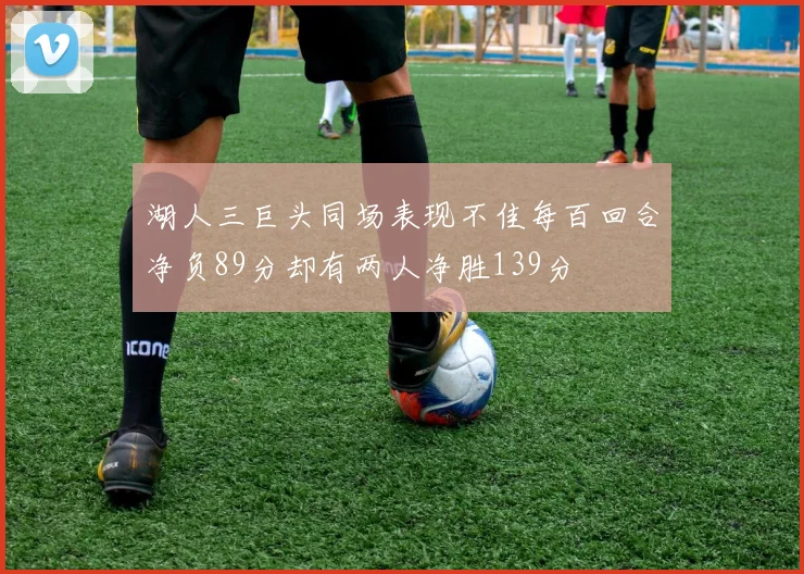湖人三巨头同场表现不佳每百回合净负89分却有两人净胜139分