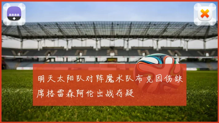 明天太阳队对阵魔术队布克因伤缺席格雷森阿伦出战存疑