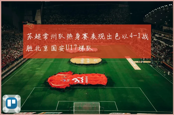 苏超常州队热身赛表现出色以4-1战胜北京国安U17梯队