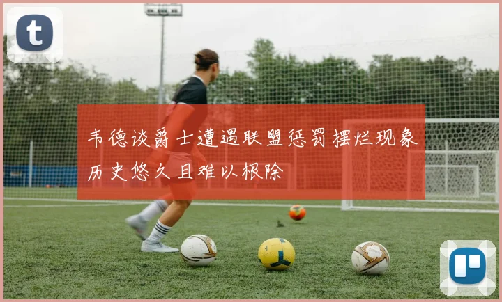 韦德谈爵士遭遇联盟惩罚摆烂现象历史悠久且难以根除