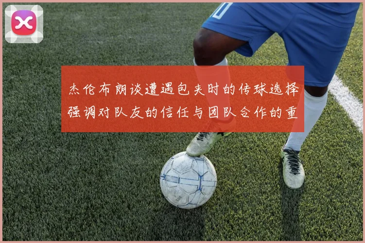 杰伦布朗谈遭遇包夹时的传球选择强调对队友的信任与团队合作的重要性