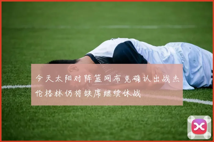 今天太阳对阵篮网布克确认出战杰伦格林仍将缺席继续休战