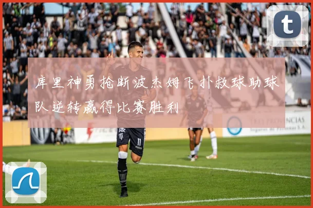 库里神勇抢断波杰姆飞扑救球助球队逆转赢得比赛胜利