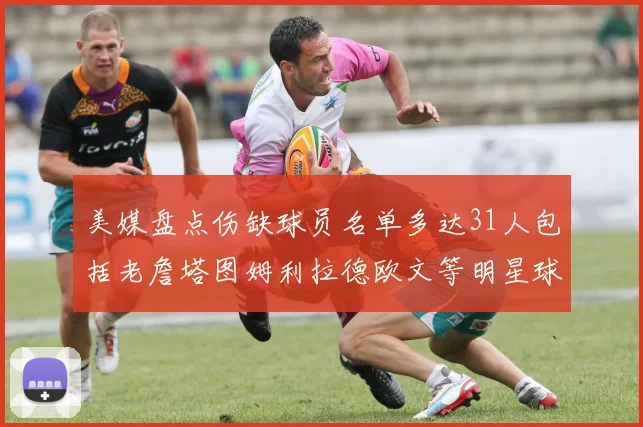 美媒盘点伤缺球员名单多达31人包括老詹塔图姆利拉德欧文等明星球员