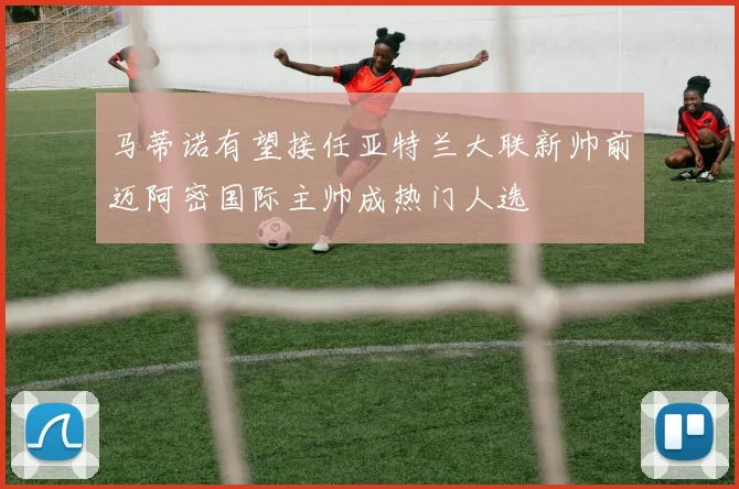 马蒂诺有望接任亚特兰大联新帅前迈阿密国际主帅成热门人选
