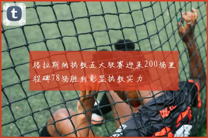 格拉斯纳执教五大联赛迎来200场里程碑78场胜利彰显执教实力