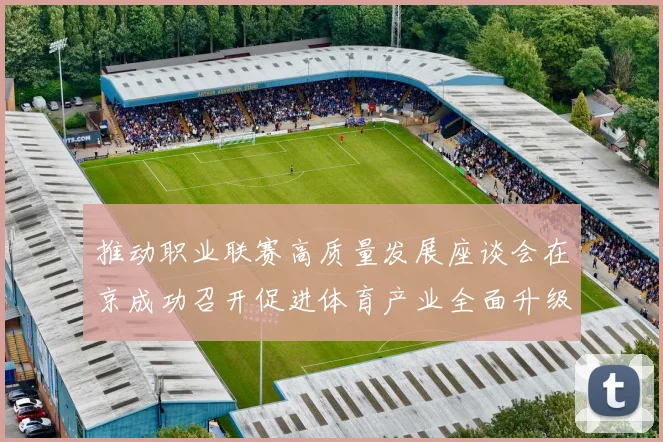 推动职业联赛高质量发展座谈会在京成功召开促进体育产业全面升级与创新发展