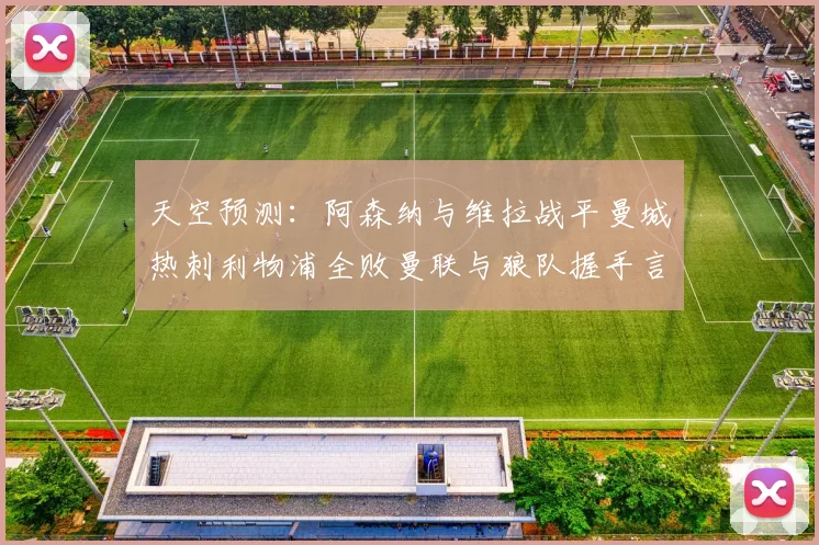 天空预测：阿森纳与维拉战平曼城热刺利物浦全败曼联与狼队握手言和