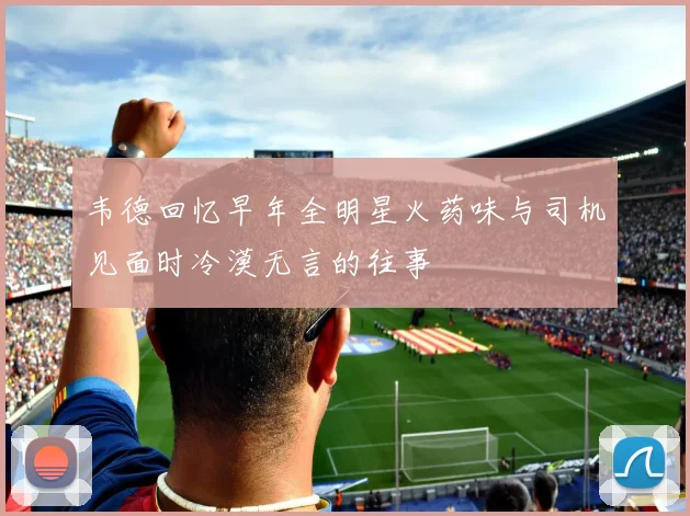 韦德回忆早年全明星火药味与司机见面时冷漠无言的往事