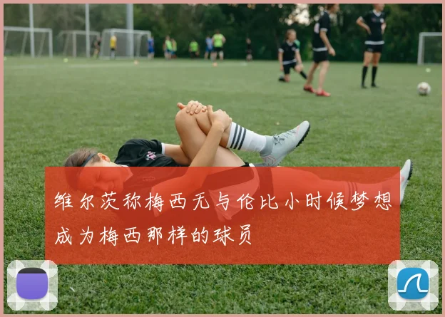 维尔茨称梅西无与伦比小时候梦想成为梅西那样的球员