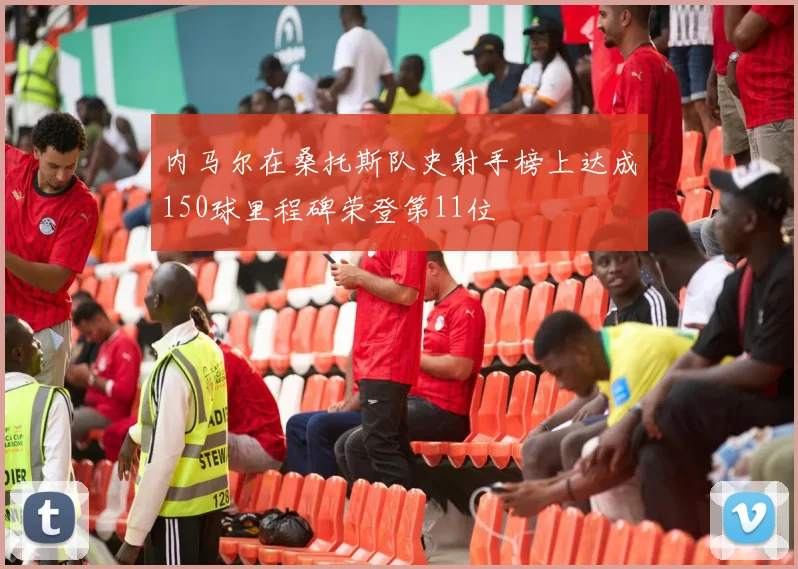 内马尔在桑托斯队史射手榜上达成150球里程碑荣登第11位
