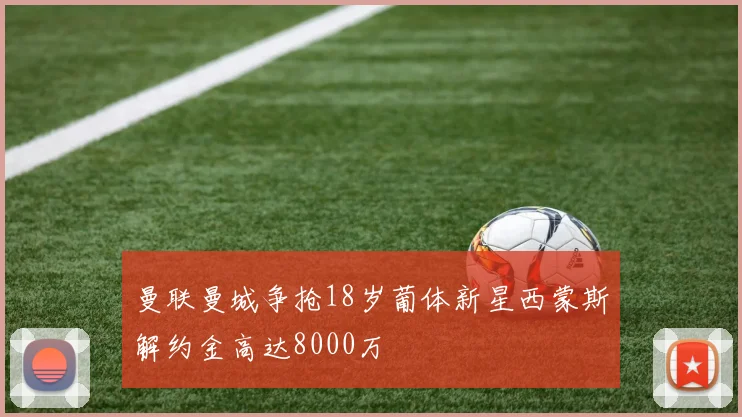 曼联曼城争抢18岁葡体新星西蒙斯解约金高达8000万