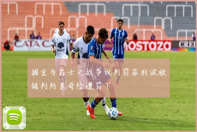 掘金与爵士之战争议判罚菲利波被错判约基奇险遭罚下