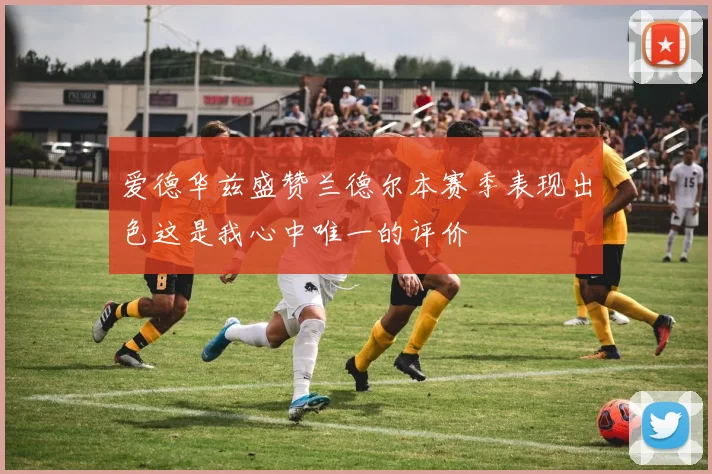 爱德华兹盛赞兰德尔本赛季表现出色这是我心中唯一的评价