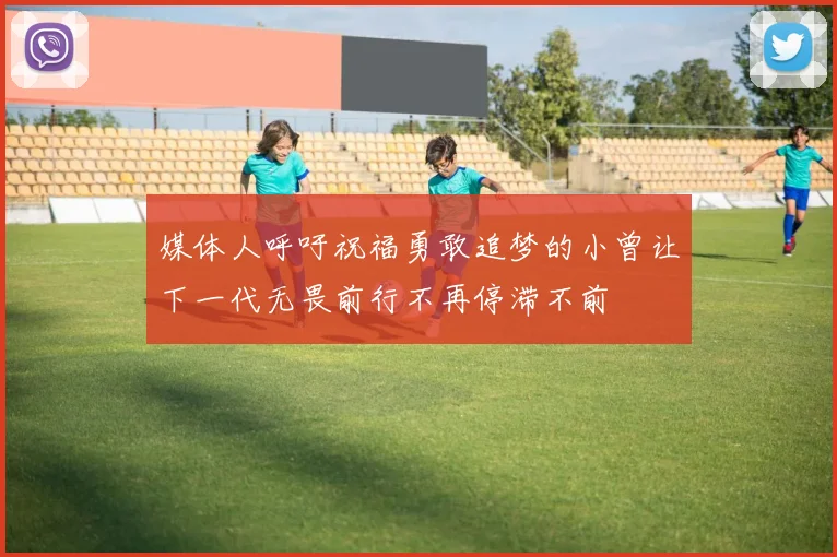 媒体人呼吁祝福勇敢追梦的小曾让下一代无畏前行不再停滞不前