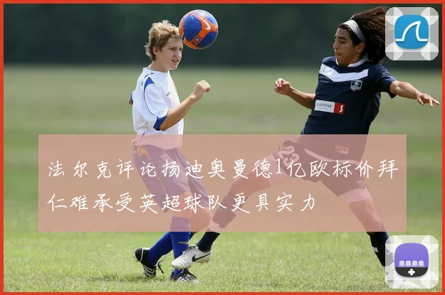 法尔克评论扬迪奥曼德1亿欧标价拜仁难承受英超球队更具实力