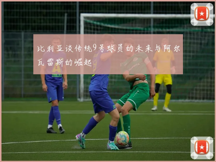 比利亚谈传统9号球员的未来与阿尔瓦雷斯的崛起
