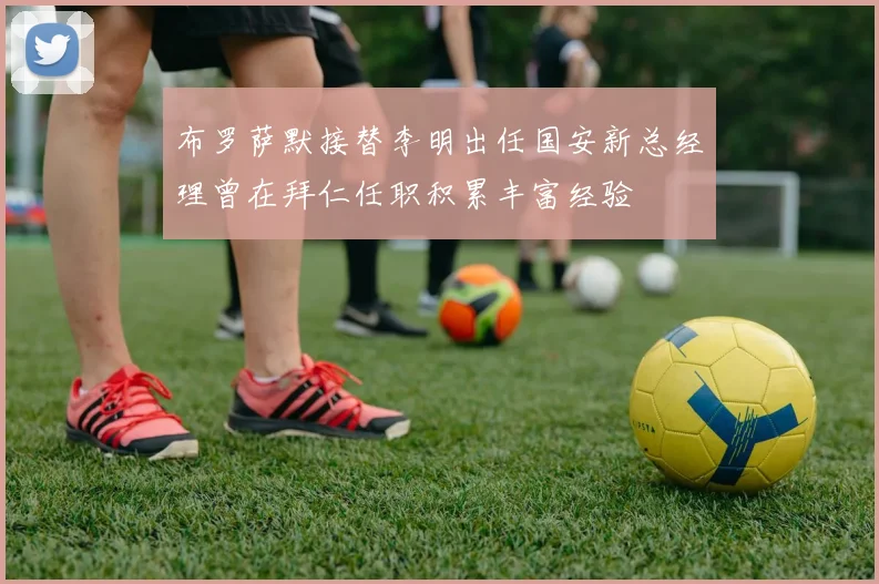 布罗萨默接替李明出任国安新总经理曾在拜仁任职积累丰富经验