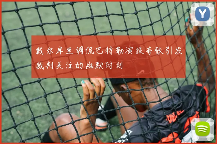 戴尔库里调侃巴特勒演技夸张引发裁判关注的幽默时刻