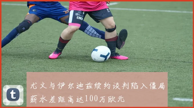 尤文与伊尔迪兹续约谈判陷入僵局薪水差距高达100万欧元