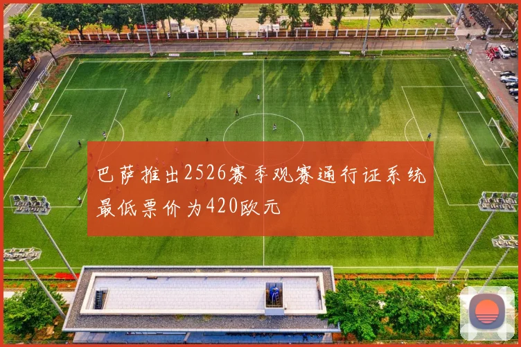 巴萨推出2526赛季观赛通行证系统最低票价为420欧元