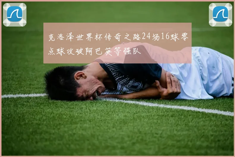 克洛泽世界杯传奇之路24场16球零点球攻破阿巴英等强队