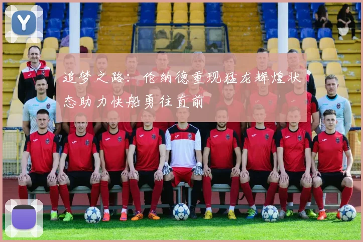 追梦之路：伦纳德重现猛龙辉煌状态助力快船勇往直前