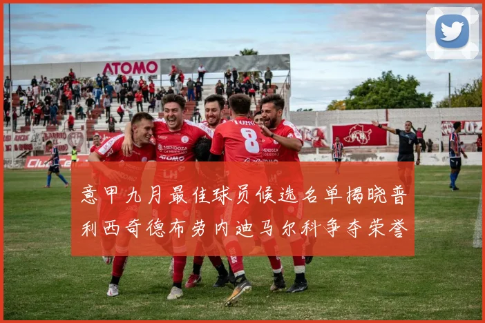 意甲九月最佳球员候选名单揭晓普利西奇德布劳内迪马尔科争夺荣誉