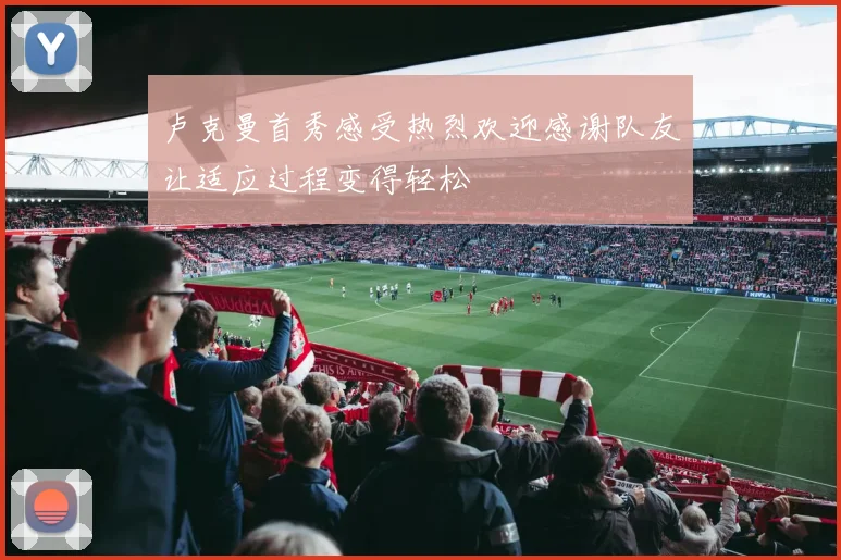 卢克曼首秀感受热烈欢迎感谢队友让适应过程变得轻松