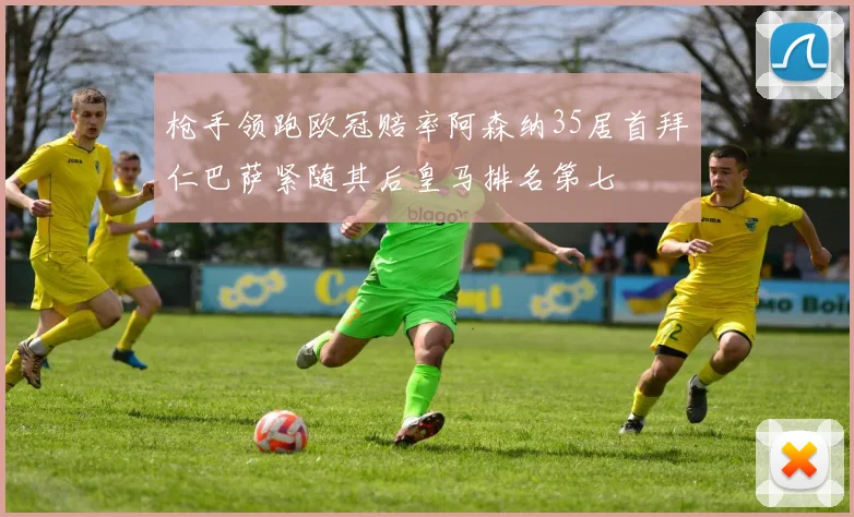 枪手领跑欧冠赔率阿森纳35居首拜仁巴萨紧随其后皇马排名第七