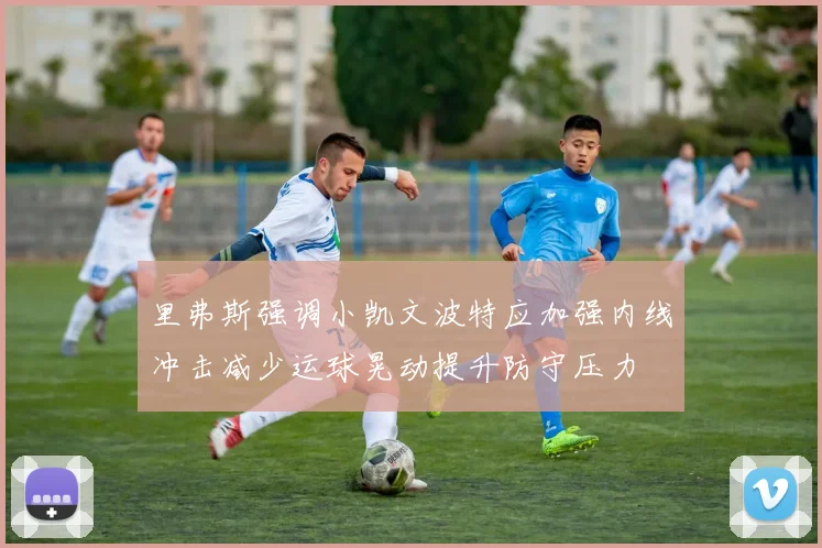 里弗斯强调小凯文波特应加强内线冲击减少运球晃动提升防守压力