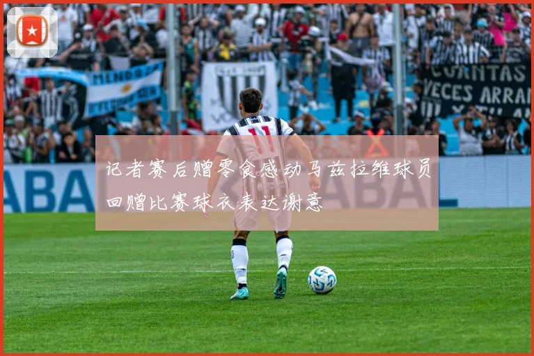 记者赛后赠零食感动马兹拉维球员回赠比赛球衣表达谢意