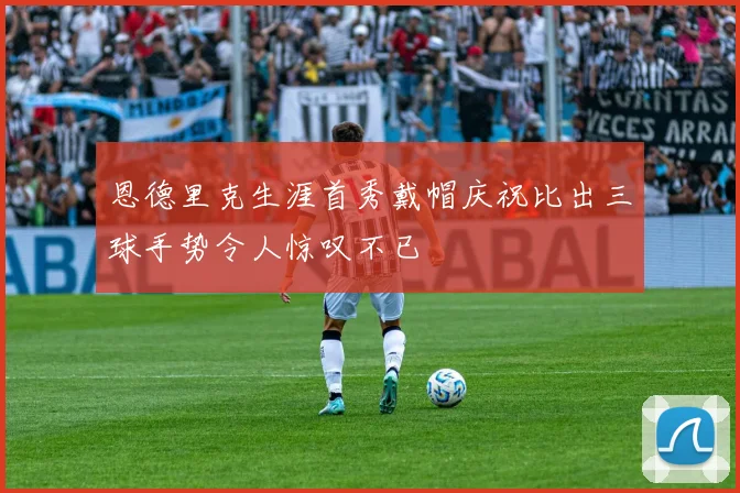 恩德里克生涯首秀戴帽庆祝比出三球手势令人惊叹不已