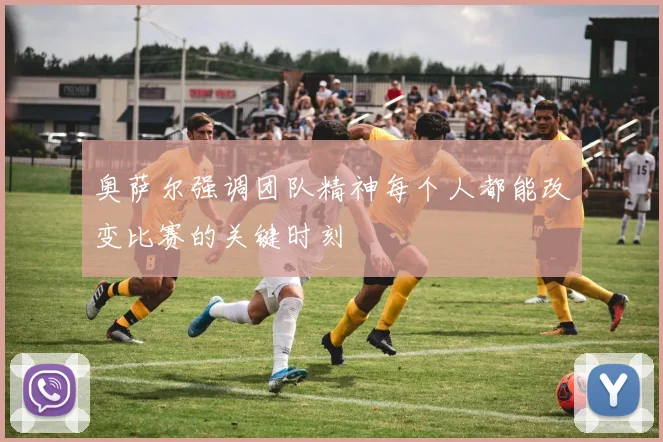 奥萨尔强调团队精神每个人都能改变比赛的关键时刻