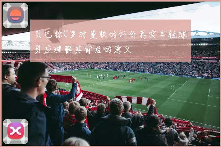 贝巴称C罗对曼联的评价真实年轻球员应理解其背后的意义