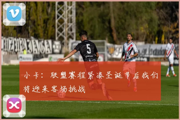 小卡：联盟赛程紧凑圣诞节后我们将迎来客场挑战